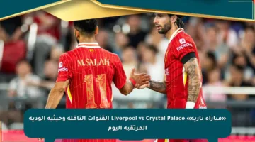 «مباراة نارية» Liverpool vs Crystal Palace القنوات الناقلة وحيثية الودية المرتقبة اليوم